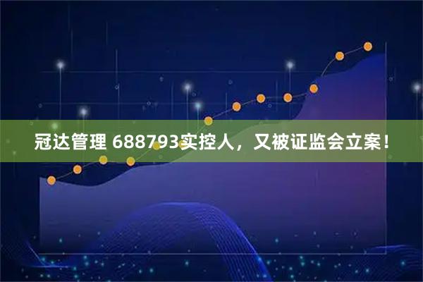冠达管理 688793实控人，又被证监会立案！