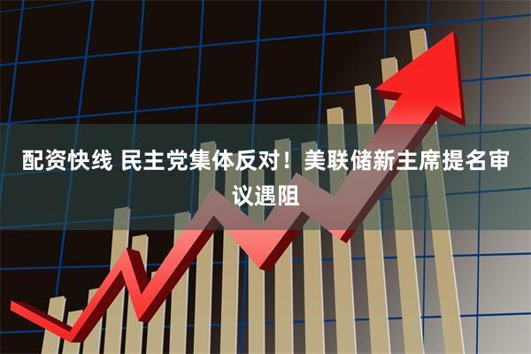 配资快线 民主党集体反对！美联储新主席提名审议遇阻