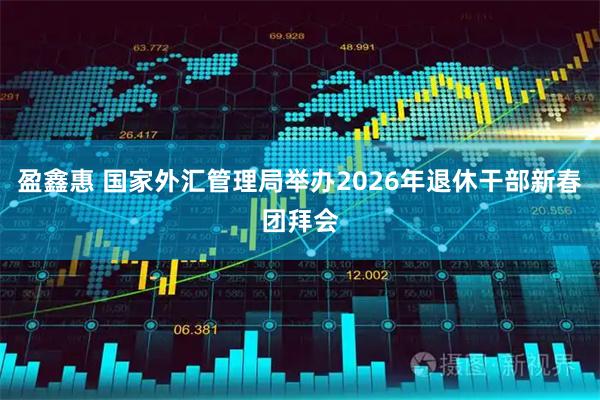 盈鑫惠 国家外汇管理局举办2026年退休干部新春团拜会