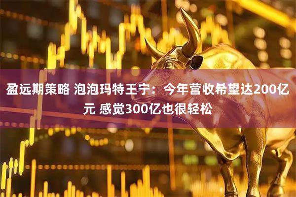 盈远期策略 泡泡玛特王宁：今年营收希望达200亿元 感觉300亿也很轻松