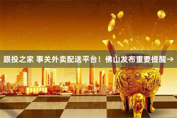 跟投之家 事关外卖配送平台！佛山发布重要提醒→
