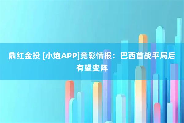 鼎红金投 [小炮APP]竞彩情报：巴西首战平局后有望变阵