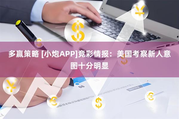 多赢策略 [小炮APP]竞彩情报：美国考察新人意图十分明显
