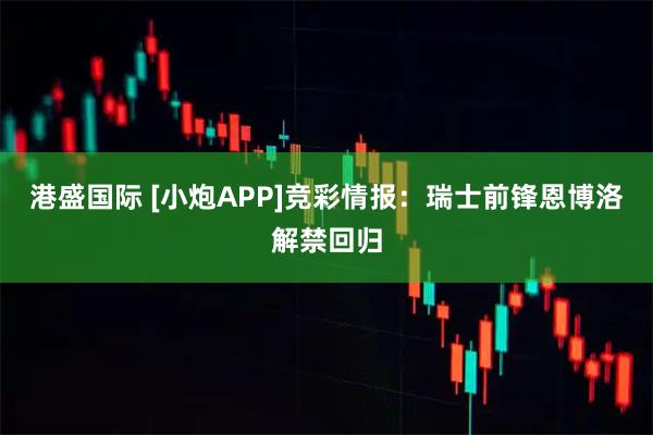 港盛国际 [小炮APP]竞彩情报：瑞士前锋恩博洛解禁回归