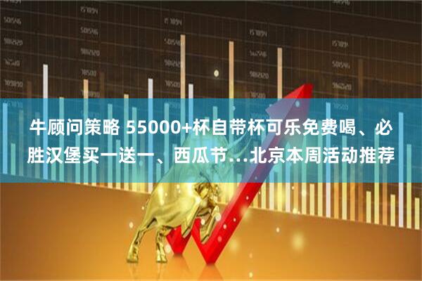 牛顾问策略 55000+杯自带杯可乐免费喝、必胜汉堡买一送一、西瓜节…北京本周活动推荐