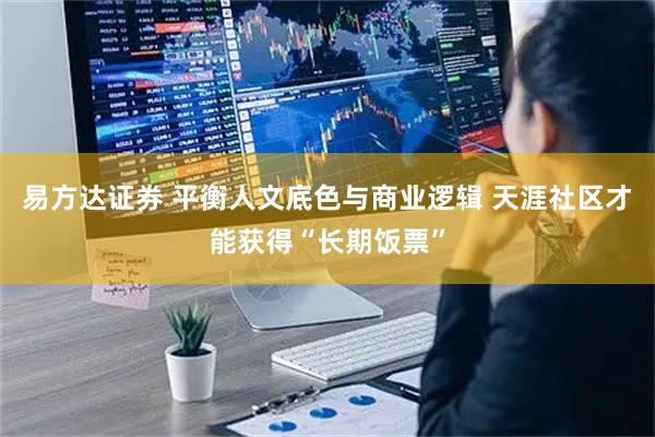 易方达证券 平衡人文底色与商业逻辑 天涯社区才能获得“长期饭票”