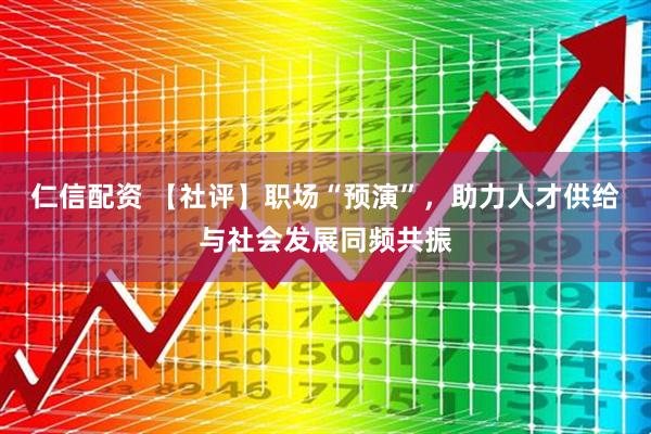 仁信配资 【社评】职场“预演”,助力人才供给与社会发展同频共振
