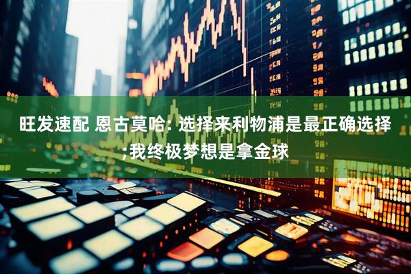 旺发速配 恩古莫哈: 选择来利物浦是最正确选择;我终极梦想是拿金球