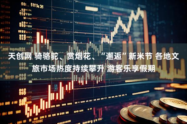 天创网 骑骆驼、赏烟花、“邂逅”新米节 各地文旅市场热度持续攀升 游客乐享假期