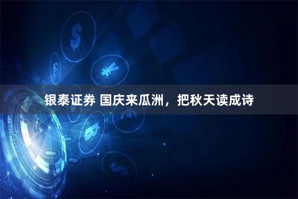 银泰证券 国庆来瓜洲，把秋天读成诗