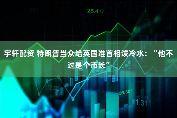 宇轩配资 特朗普当众给英国准首相泼冷水：“他不过是个市长”