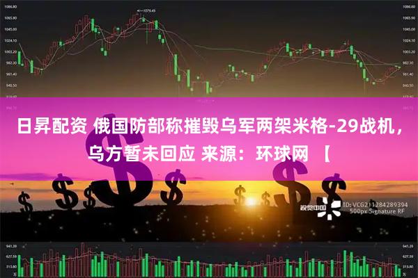 日昇配资 俄国防部称摧毁乌军两架米格-29战机，乌方暂未回应 来源：环球网 【