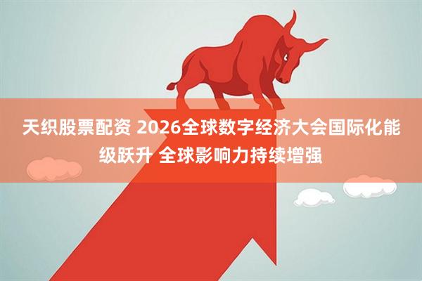 天织股票配资 2026全球数字经济大会国际化能级跃升 全球影响力持续增强