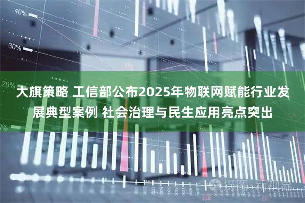 大旗策略 工信部公布2025年物联网赋能行业发展典型案例 社会治理与民生应用亮点突出