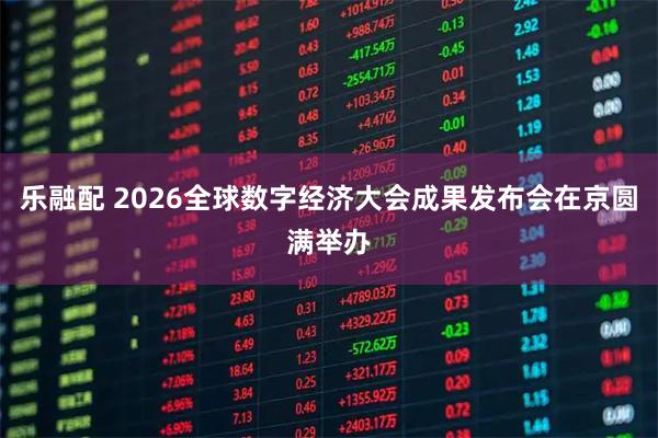 乐融配 2026全球数字经济大会成果发布会在京圆满举办