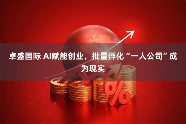 卓盛国际 AI赋能创业，批量孵化“一人公司”成为现实