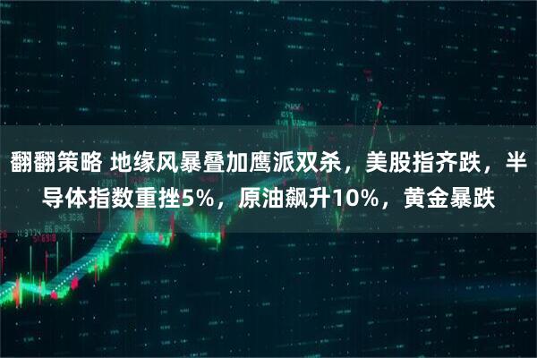 翻翻策略 地缘风暴叠加鹰派双杀，美股指齐跌，半导体指数重挫5%，原油飙升10%，黄金暴跌