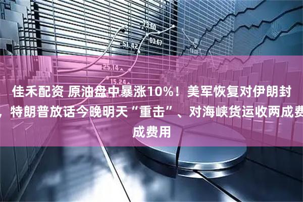 佳禾配资 原油盘中暴涨10%！美军恢复对伊朗封锁，特朗普放话今晚明天“重击”、对海峡货运收两成费用