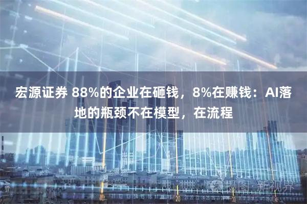 宏源证券 88%的企业在砸钱，8%在赚钱：AI落地的瓶颈不在模型，在流程