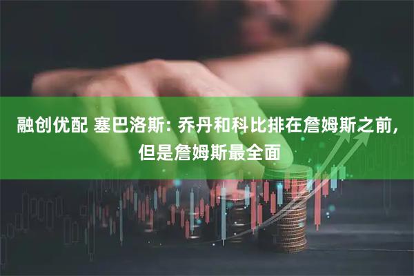 融创优配 塞巴洛斯: 乔丹和科比排在詹姆斯之前, 但是詹姆斯最全面