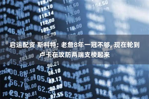 启运配资 斯科特: 老詹8年一冠不够, 现在轮到卢卡在攻防两端支棱起来