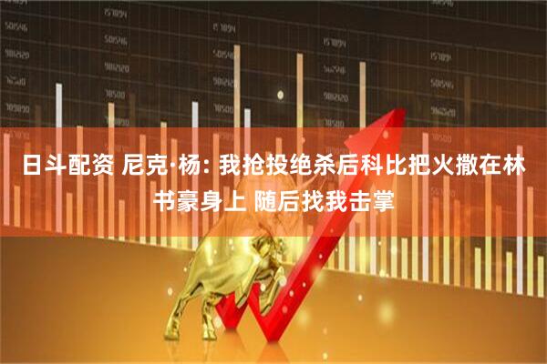 日斗配资 尼克·杨: 我抢投绝杀后科比把火撒在林书豪身上 随后找我击掌