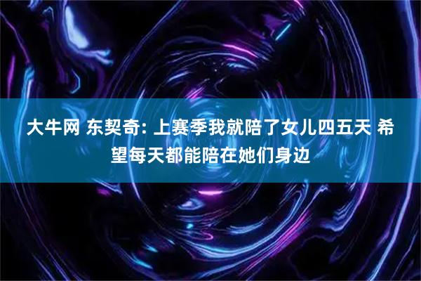 大牛网 东契奇: 上赛季我就陪了女儿四五天 希望每天都能陪在她们身边