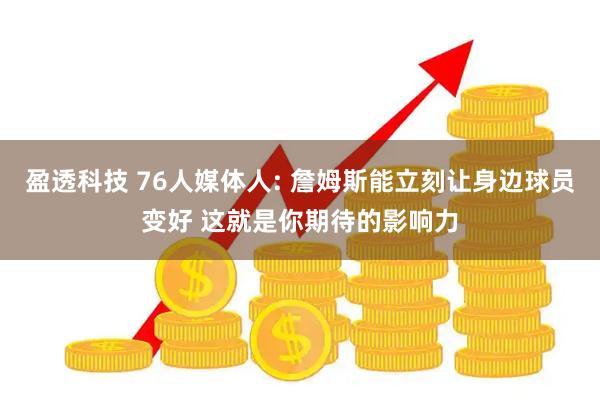 盈透科技 76人媒体人: 詹姆斯能立刻让身边球员变好 这就是你期待的影响力