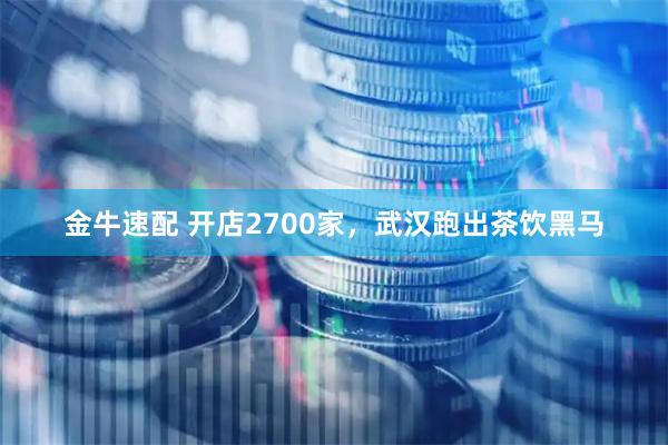 金牛速配 开店2700家，武汉跑出茶饮黑马