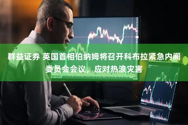 群益证券 英国首相伯纳姆将召开科布拉紧急内阁委员会会议，应对热浪灾害