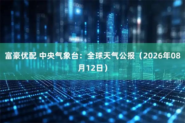 富豪优配 中央气象台：全球天气公报（2026年08月12日）